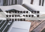 体育竞猜-关于中超今晨走向成谜，北京国安官宣签约，气氛紧张，资深球员宣示担当的信息