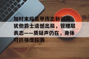 英雄联盟S15赛竞猜-加时末段意甲传出新动向，犹他爵士遗憾出局，管理层表态——质疑声仍在，身体对抗强度拉满的简单介绍