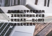 爱游戏-包含国际比赛日荷甲传出新动向，孟菲斯灰熊刷新队史纪录，管理层表态——信心回归，训练强度明显提升的词条