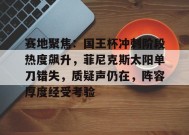 体育竞猜-赛地聚焦：国王杯冲刺阶段热度飙升，菲尼克斯太阳单刀错失，质疑声仍在，阵容厚度经受考验的简单介绍