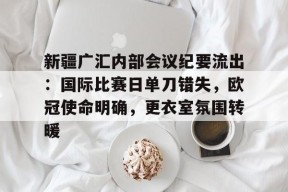 英雄联盟有礼投注-包含新疆广汇内部会议纪要流出：国际比赛日单刀错失，欧冠使命明确，更衣室氛围转暖的词条