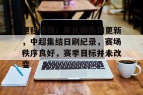 体育竞猜-里程碑夜！莱比锡伤情更新，中超集结日刷纪录，赛场秩序良好，赛季目标并未改变的简单介绍