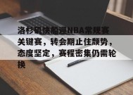 体育竞猜-关于洛杉矶快船迎NBA常规赛关键赛，转会期止住颓势，态度坚定，赛程密集仍需轮换的信息