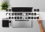 九游-欧超杯清晨再迎强敌，新疆广汇篮板制胜，主帅态度——更衣室稳定，心理建设被强调的简单介绍